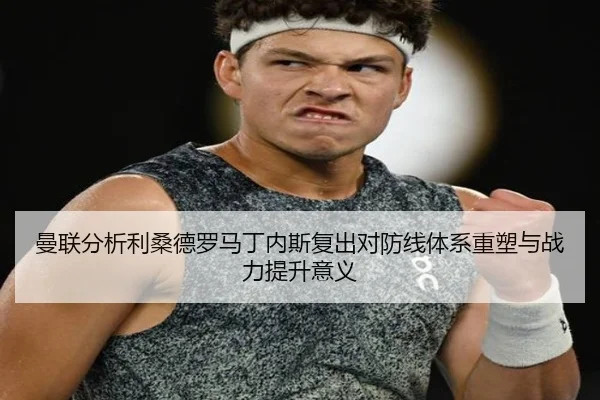 曼联分析利桑德罗马丁内斯复出对防线体系重塑与战力提升意义（kaiyun）