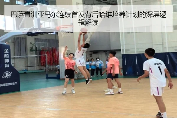 巴萨青训亚马尔连续首发背后哈维培养计划的深层逻辑解读 | kaiyun