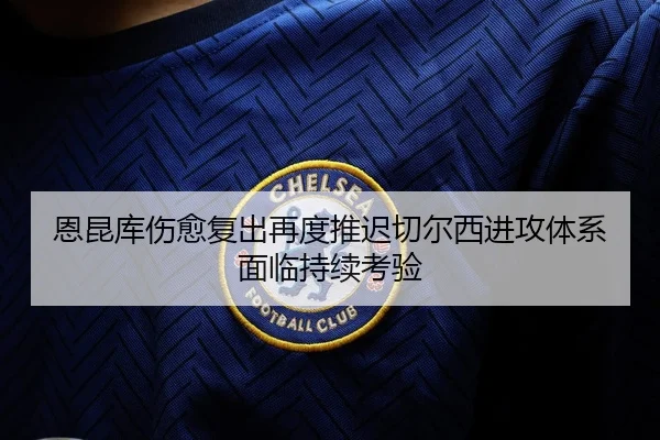 恩昆库伤愈复出再度推迟切尔西进攻体系面临持续考验