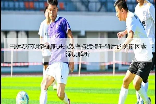 巴萨费尔明洛佩斯进球效率持续提升背后的关键因素深度解析 | kaiyun