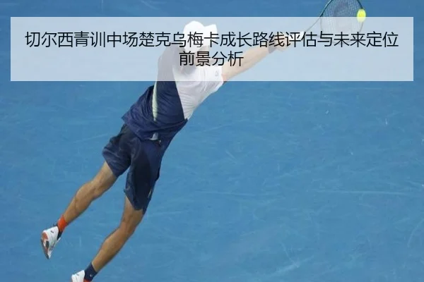 切尔西青训中场楚克乌梅卡成长路线评估与未来定位前景分析 | kaiyun