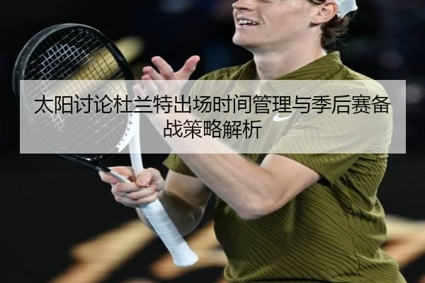 太阳讨论杜兰特出场时间管理与季后赛备战策略解析（kaiyun）