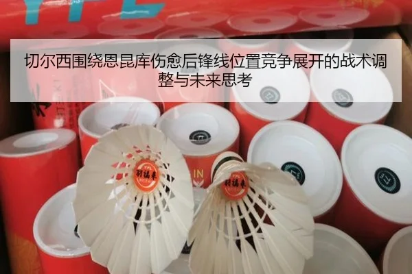 切尔西围绕恩昆库伤愈后锋线位置竞争展开的战术调整与未来思考（kaiyun）