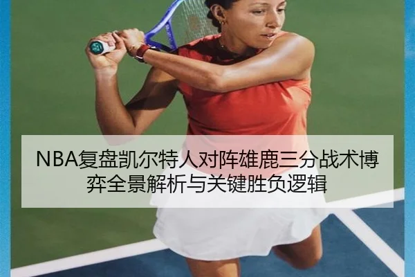 NBA复盘凯尔特人对阵雄鹿三分战术博弈全景解析与关键胜负逻辑（kaiyun）