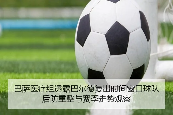 巴萨医疗组透露巴尔德复出时间窗口球队后防重整与赛季走势观察（kaiyun）