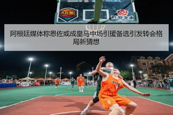 阿根廷媒体称恩佐或成皇马中场引援备选引发转会格局新猜想 | kaiyun