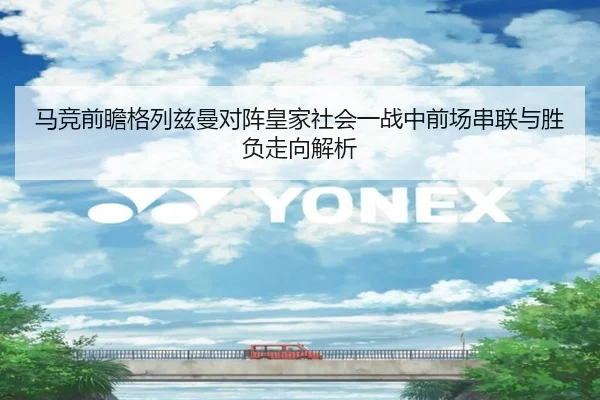 马竞前瞻格列兹曼对阵皇家社会一战中前场串联与胜负走向解析