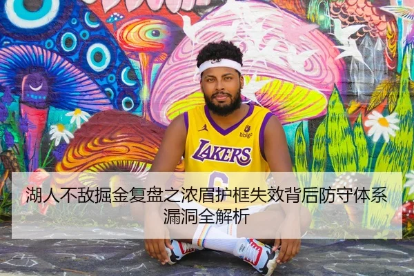 湖人不敌掘金复盘之浓眉护框失效背后防守体系漏洞全解析（kaiyun）
