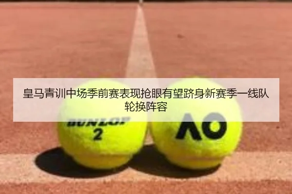 皇马青训中场季前赛表现抢眼有望跻身新赛季一线队轮换阵容 | kaiyun
