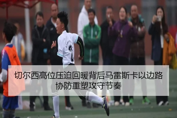 切尔西高位压迫回暖背后马雷斯卡以边路协防重塑攻守节奏 | kaiyun